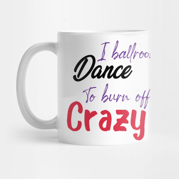 I Ballroom Dance To Burn Off The Crazy by ShirtyArt